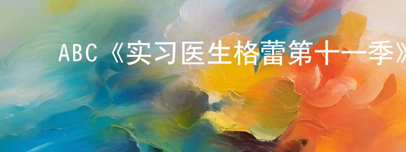 蔡洪霞发布ABC《实习医生格蕾第十一季》迅雷下载/在线观看/百度云-都市/情感-美剧天堂